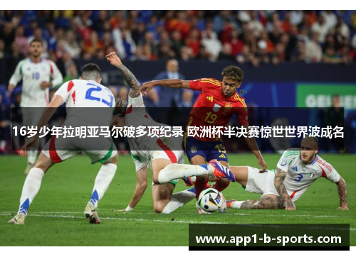 16岁少年拉明亚马尔破多项纪录 欧洲杯半决赛惊世世界波成名