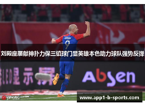 刘殿座屡献神扑力保三镇球门显英雄本色助力球队强势反弹