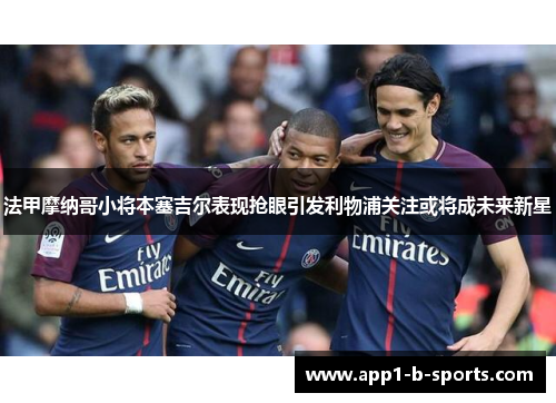 法甲摩纳哥小将本塞吉尔表现抢眼引发利物浦关注或将成未来新星