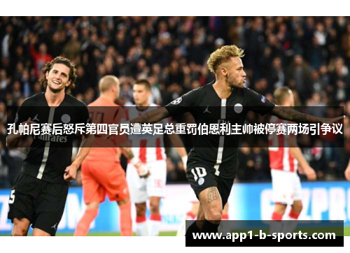 孔帕尼赛后怒斥第四官员遭英足总重罚伯恩利主帅被停赛两场引争议
