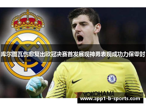 库尔图瓦伤愈复出欧冠决赛首发展现神勇表现成功力保零封